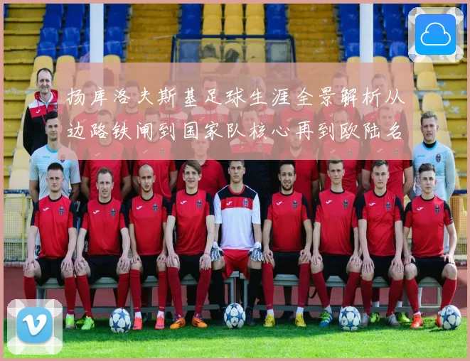 扬库洛夫斯基足球生涯全景解析从边路铁闸到国家队核心再到欧陆名将的传奇征程