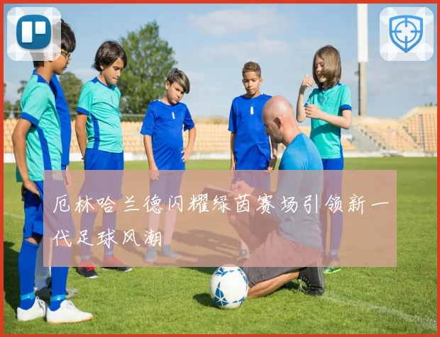 厄林哈兰德闪耀绿茵赛场引领新一代足球风潮