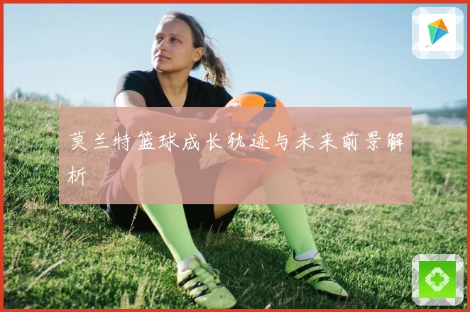 莫兰特篮球成长轨迹与未来前景解析