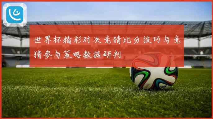世界杯精彩对决竞猜比分技巧与竞猜参与策略数据研判
