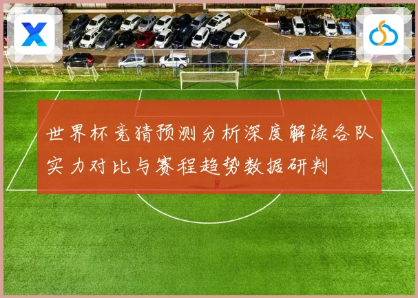 世界杯竞猜预测分析深度解读各队实力对比与赛程趋势数据研判