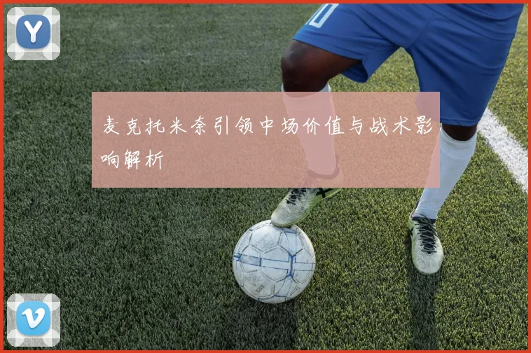 麦克托米奈引领中场价值与战术影响解析