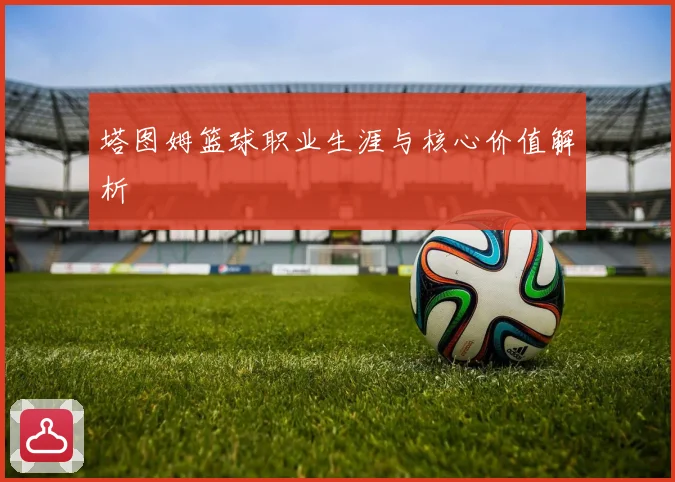 塔图姆篮球职业生涯与核心价值解析