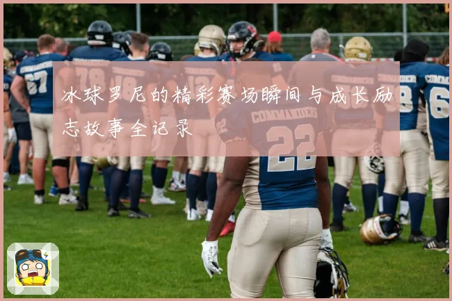 冰球罗尼的精彩赛场瞬间与成长励志故事全记录