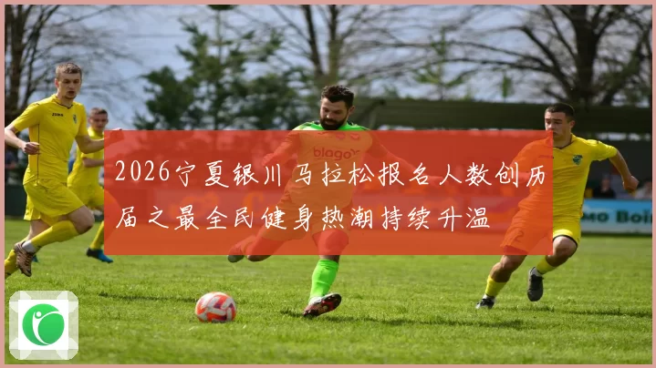 2026宁夏银川马拉松报名人数创历届之最全民健身热潮持续升温