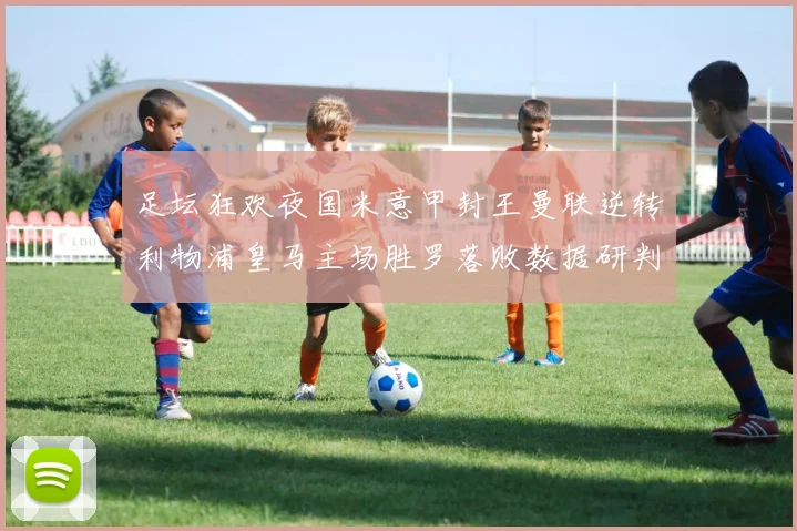 足坛狂欢夜国米意甲封王曼联逆转利物浦皇马主场胜罗落败数据研判