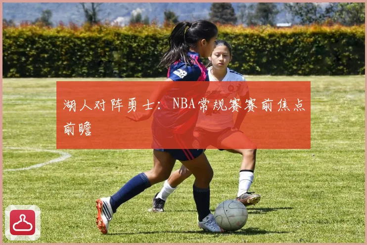 湖人对阵勇士：NBA常规赛赛前焦点前瞻