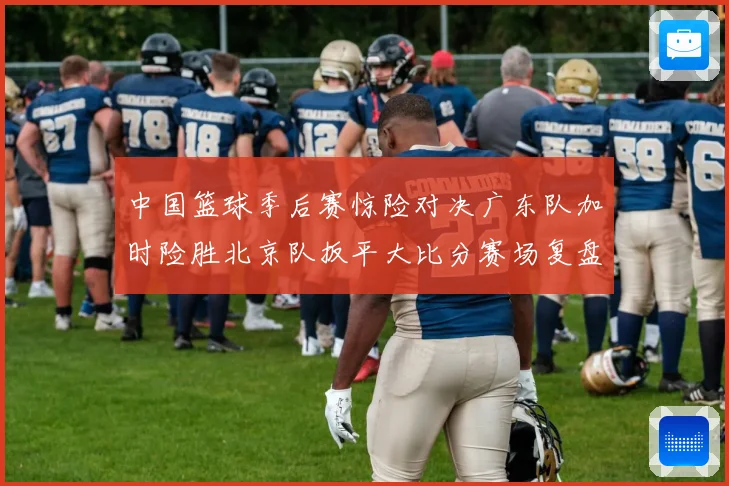 中国篮球季后赛惊险对决广东队加时险胜北京队扳平大比分赛场复盘
