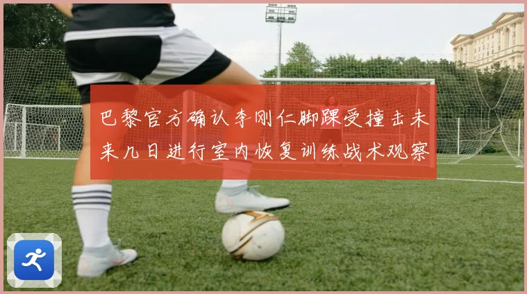 巴黎官方确认李刚仁脚踝受撞击未来几日进行室内恢复训练战术观察