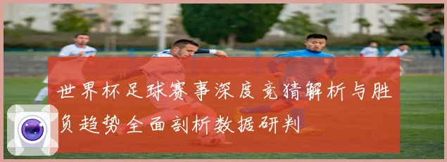 世界杯足球赛事深度竞猜解析与胜负趋势全面剖析数据研判