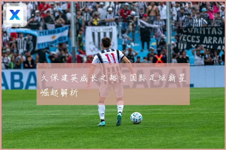 久保建英成长之路与国际足坛新星崛起解析