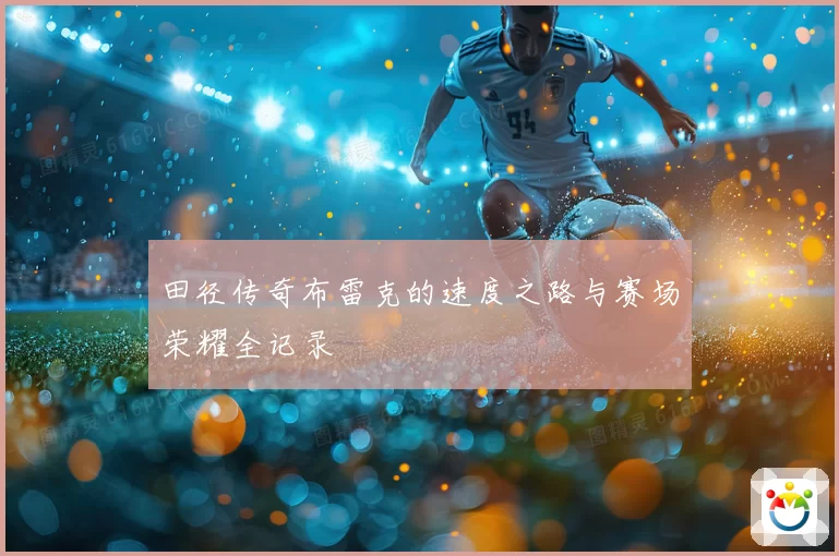 田径传奇布雷克的速度之路与赛场荣耀全记录