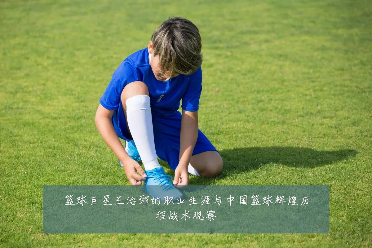 篮球巨星王治郅的职业生涯与中国篮球辉煌历程战术观察