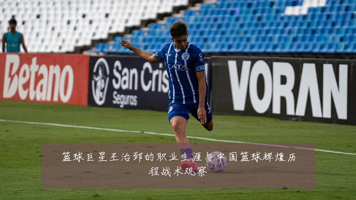 篮球巨星王治郅的职业生涯与中国篮球辉煌历程战术观察