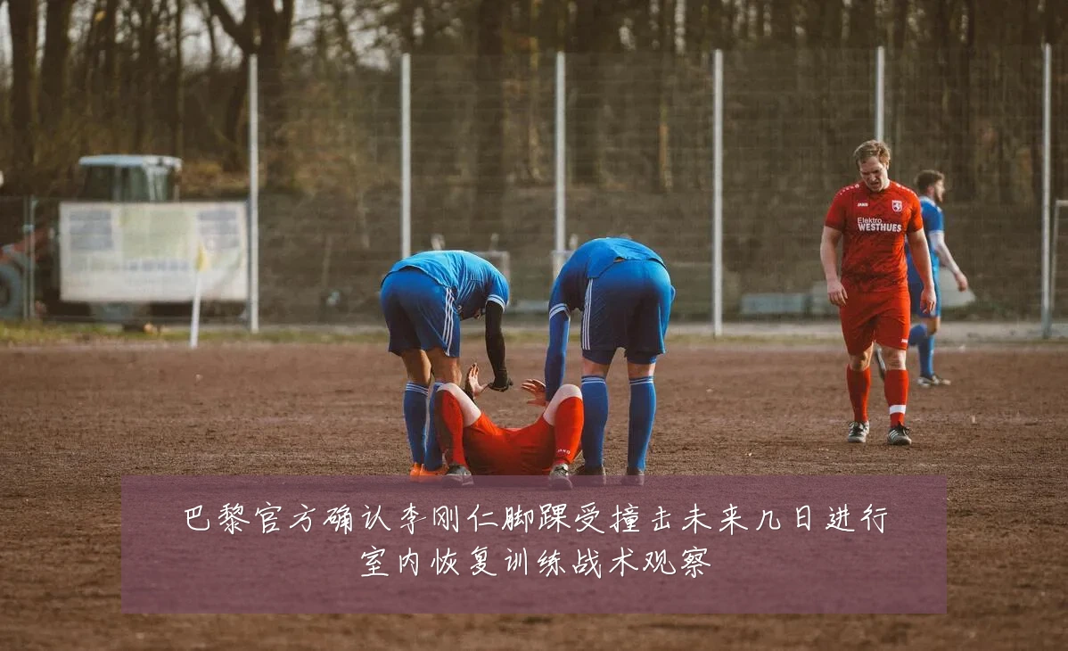 巴黎官方确认李刚仁脚踝受撞击未来几日进行室内恢复训练战术观察