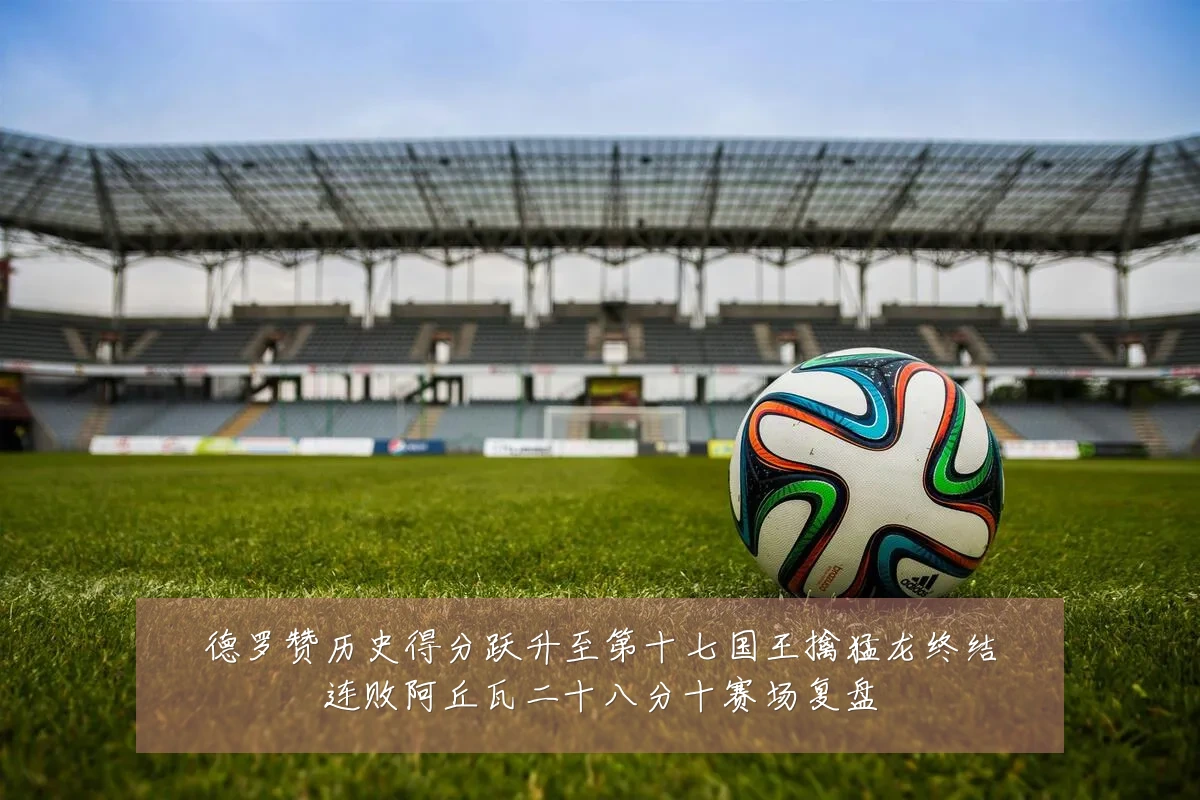 德罗赞历史得分跃升至第十七国王擒猛龙终结连败阿丘瓦二十八分十赛场复盘