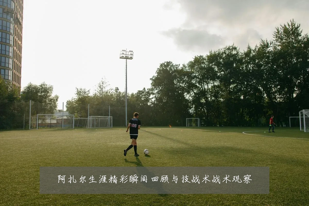 阿扎尔生涯精彩瞬间回顾与技战术战术观察