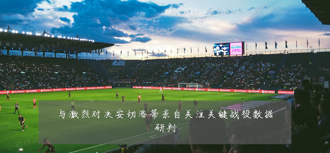 与激烈对决安切洛蒂亲自关注关键战役数据研判