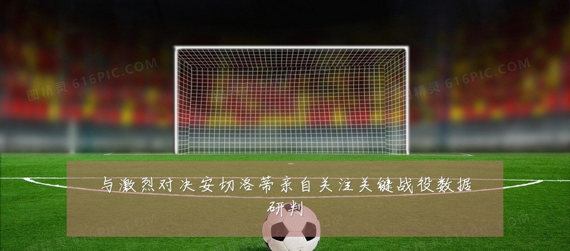 与激烈对决安切洛蒂亲自关注关键战役数据研判