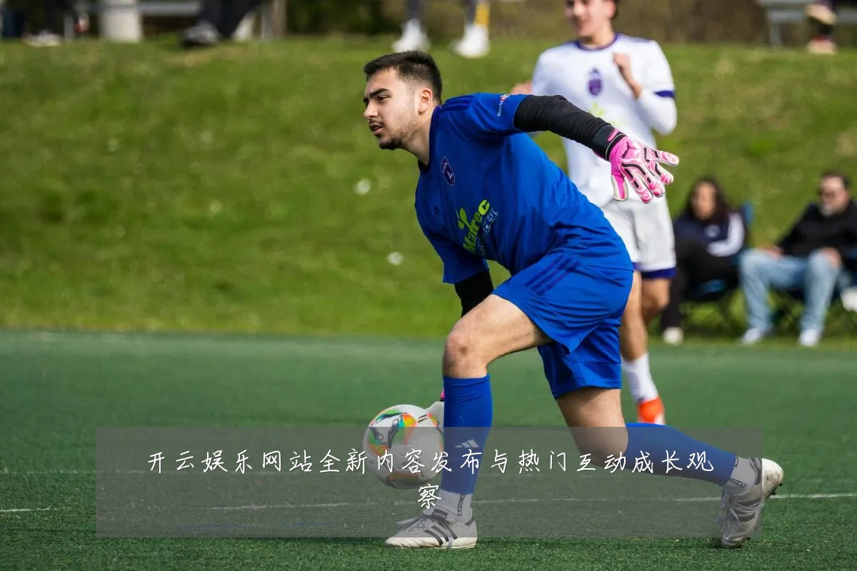 开云娱乐网站全新内容发布与热门互动成长观察