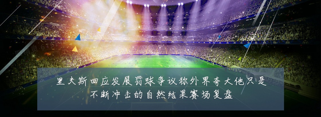 里夫斯回应发展罚球争议称外界夸大他只是不断冲击的自然结果赛场复盘